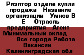 Риэлтор отдела купли-продажи › Название организации ­ Умнов В.Е. › Отрасль предприятия ­ Агент › Минимальный оклад ­ 60 000 - Все города Работа » Вакансии   . Калининградская обл.,Советск г.